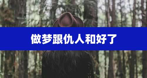 做梦跟仇人和好了
