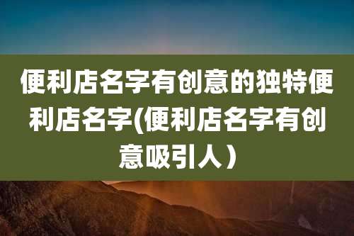 便利店名字有创意的独特便利店名字(便利店名字有创意吸引人)