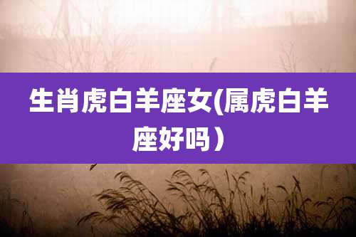 生肖虎白羊座女(属虎白羊座好吗)