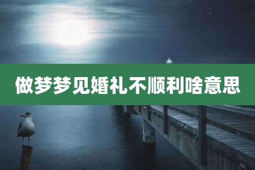做梦梦见婚礼不顺利啥意思