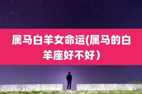 属马白羊女命运(属马的白羊座好不好)