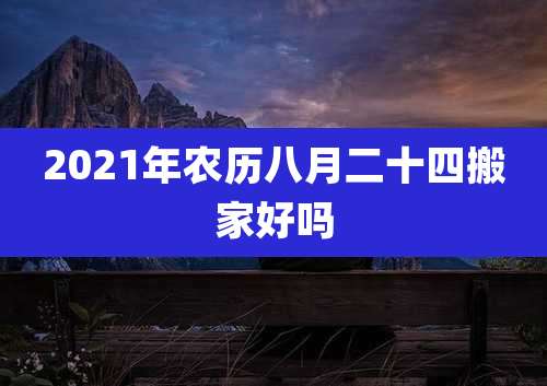2021年农历八月二十四搬家好吗