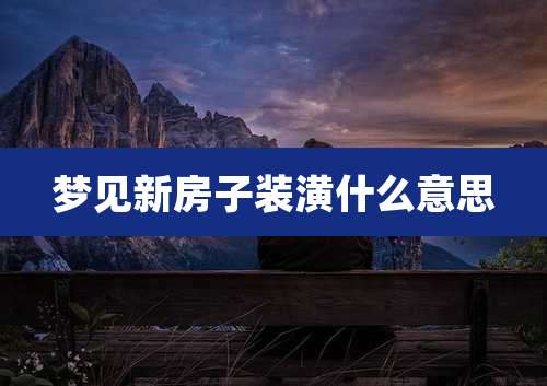梦见新房子装潢什么意思