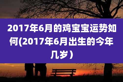 2017年6月的鸡宝宝运势如何(2017年6月出生的今年几岁)