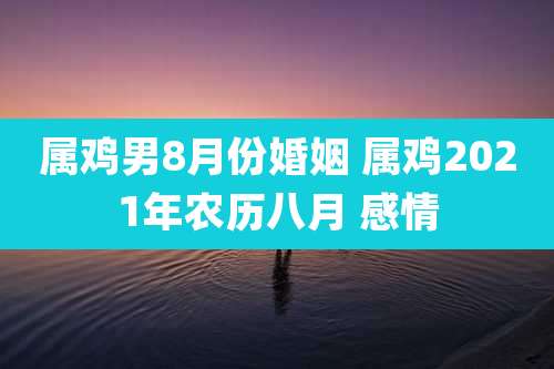属鸡男8月份婚姻 属鸡2021年农历八月 感情
