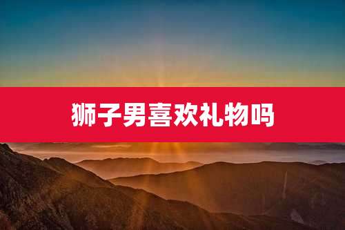 狮子男喜欢礼物吗