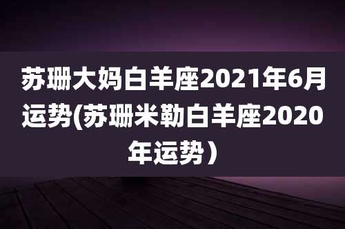 苏珊大妈白羊座2021年6月运势(苏珊米勒白羊座2020年运势）