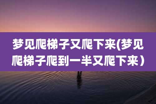 梦见爬梯子又爬下来(梦见爬梯子爬到一半又爬下来)