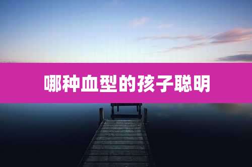 哪种血型的孩子聪明