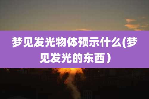 梦见发光物体预示什么(梦见发光的东西）