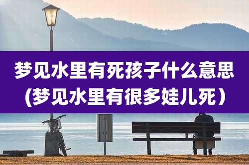 梦见水里有死孩子什么意思(梦见水里有很多娃儿死)