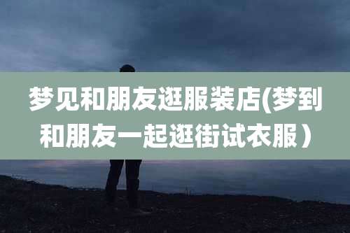 梦见和朋友逛服装店(梦到和朋友一起逛街试衣服)