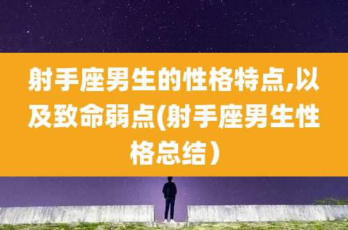 射手座男生的性格特点,以及致命弱点(射手座男生性格总结）