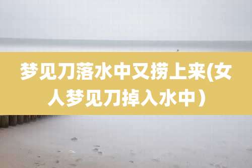 梦见刀落水中又捞上来(女人梦见刀掉入水中)