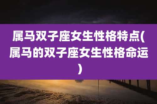 属马双子座女生性格特点(属马的双子座女生性格命运）