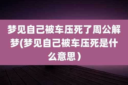 梦见自己被车压死了周公解梦(梦见自己被车压死是什么意思)