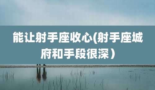 能让射手座收心(射手座城府和手段很深）