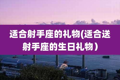 适合射手座的礼物(适合送射手座的生日礼物）