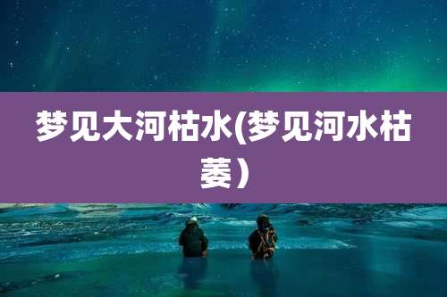 梦见大河枯水(梦见河水枯萎)