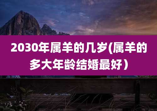 2030年属羊的几岁(属羊的多大年龄结婚最好)