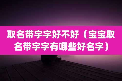 取名带宇字好不好（宝宝取名带宇字有哪些好名字）