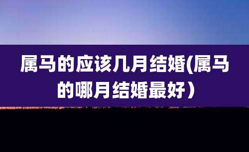 属马的应该几月结婚(属马的哪月结婚最好)
