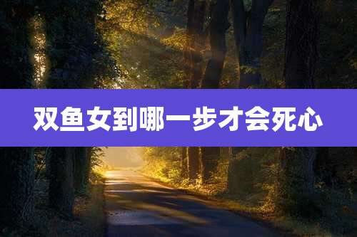 双鱼女到哪一步才会死心