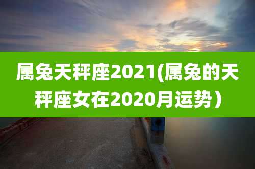 属兔天秤座2021(属兔的天秤座女在2020月运势)