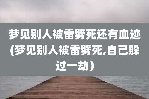 梦见别人被雷劈死还有血迹(梦见别人被雷劈死,自己躲过一劫)