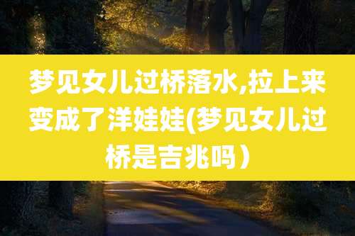 梦见女儿过桥落水,拉上来变成了洋娃娃(梦见女儿过桥是吉兆吗）