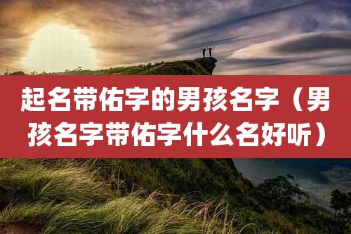 起名带佑字的男孩名字（男孩名字带佑字什么名好听）