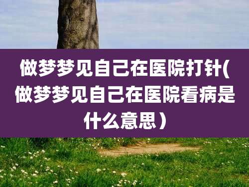 做梦梦见自己在医院打针(做梦梦见自己在医院看病是什么意思)
