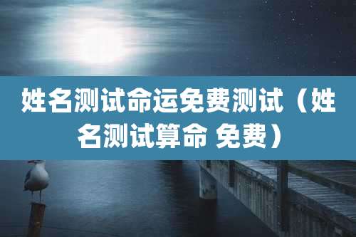 姓名测试命运免费测试（姓名测试算命 免费）