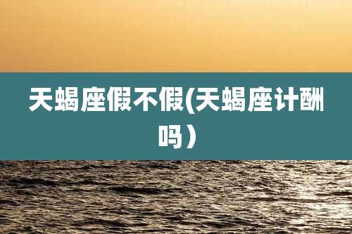 天蝎座假不假(天蝎座计酬吗)