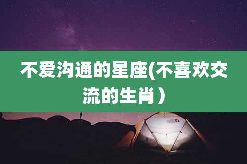 不爱沟通的星座(不喜欢交流的生肖)