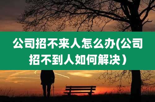 公司招不来人怎么办(公司招不到人如何解决)