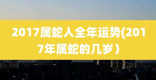 2017属蛇人全年运势(2017年属蛇的几岁)