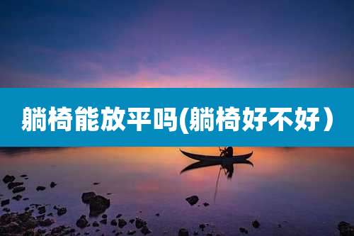 躺椅能放平吗(躺椅好不好)