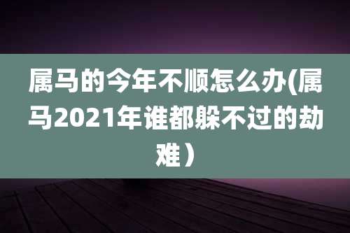 属马的今年不顺怎么办(属马2021年谁都躲不过的劫难）