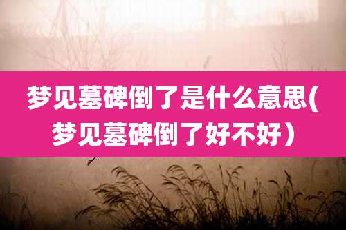 梦见墓碑倒了是什么意思(梦见墓碑倒了好不好)