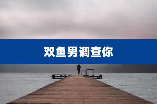 双鱼男调查你