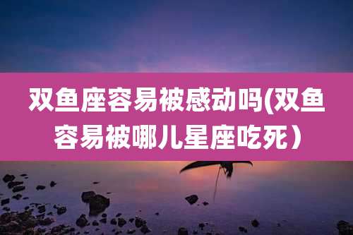 双鱼座容易被感动吗(双鱼容易被哪儿星座吃死）