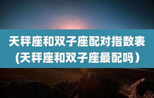 天秤座和双子座配对指数表(天秤座和双子座最配吗）