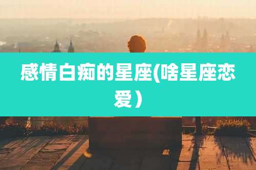 感情白痴的星座(啥星座恋爱）