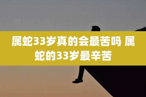 属蛇33岁真的会最苦吗 属蛇的33岁最辛苦