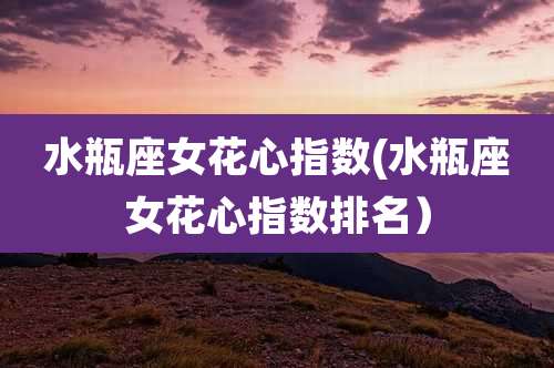 水瓶座女花心指数(水瓶座女花心指数排名)