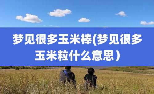 梦见很多玉米棒(梦见很多玉米粒什么意思)