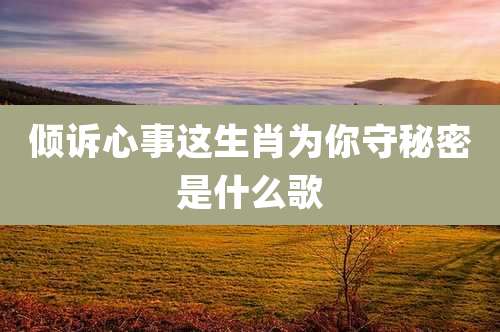 倾诉心事这生肖为你守秘密是什么歌
