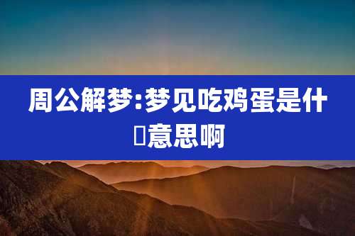 周公解梦:梦见吃鸡蛋是什麼意思啊