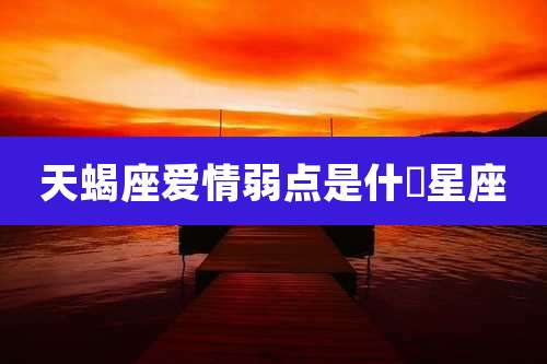 天蝎座爱情弱点是什麼星座